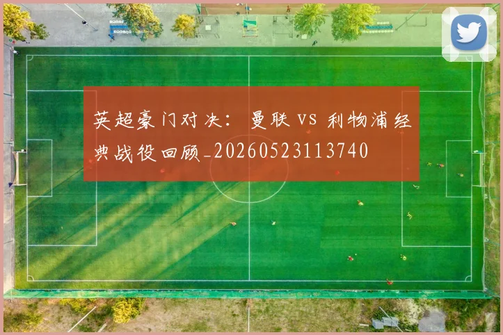 英超豪门对决：曼联 vs 利物浦经典战役回顾_20260523113740