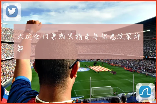 大运会门票购买指南与优惠政策详解