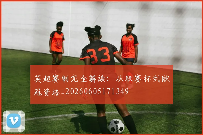 英超赛制完全解读：从联赛杯到欧冠资格_20260605171349