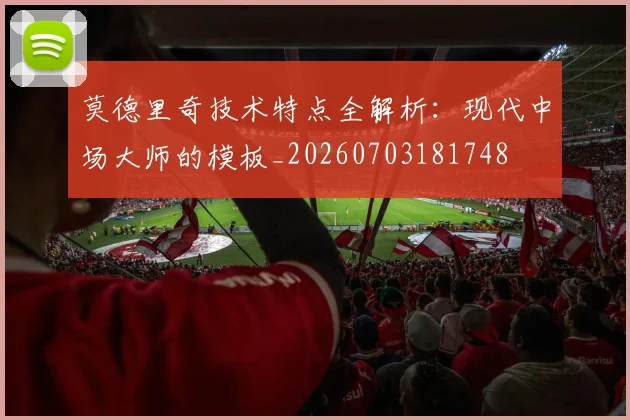 莫德里奇技术特点全解析：现代中场大师的模板_20260703181748