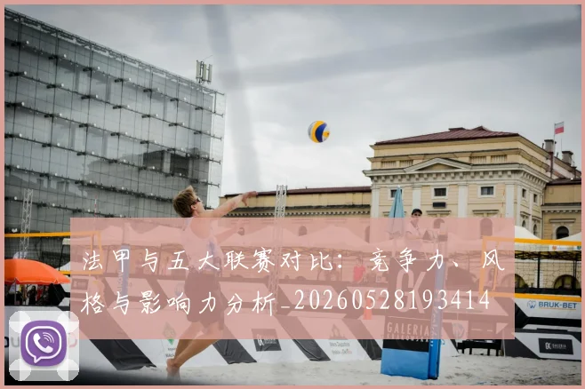 法甲与五大联赛对比：竞争力、风格与影响力分析_20260528193414