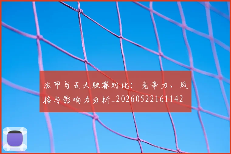 法甲与五大联赛对比：竞争力、风格与影响力分析_20260522161142