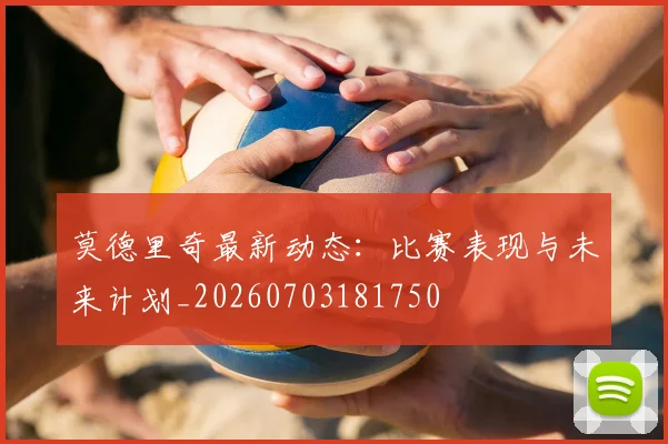 莫德里奇最新动态：比赛表现与未来计划_20260703181750