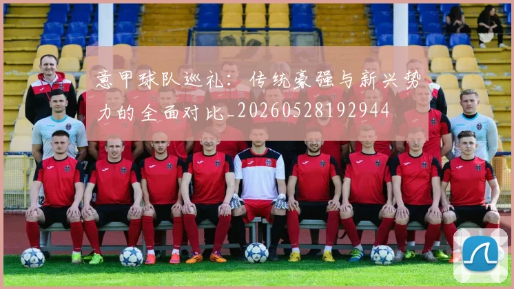 意甲球队巡礼：传统豪强与新兴势力的全面对比_20260528192944