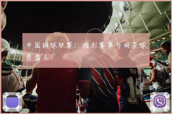 中国排球联赛:精彩赛事与明星球员盘点