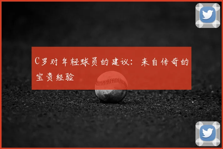C罗对年轻球员的建议：来自传奇的宝贵经验