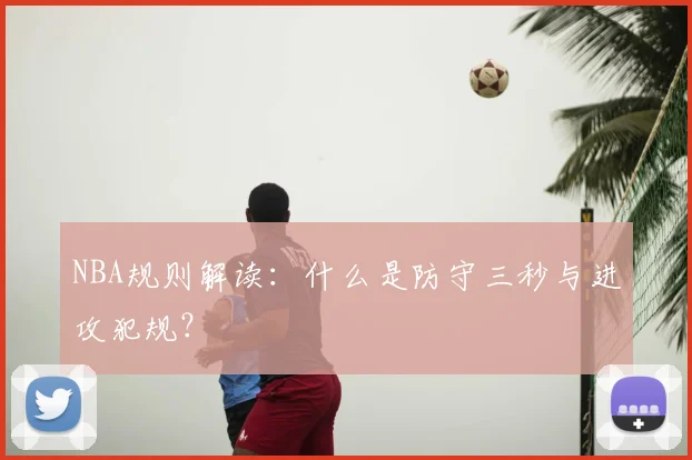 NBA规则解读：什么是防守三秒与进攻犯规？