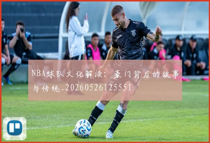NBA球队文化解读:豪门背后的故事与传统_20260526125551