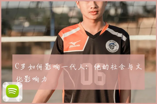 C罗如何影响一代人：他的社会与文化影响力