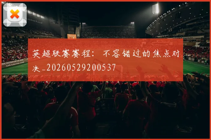 英超联赛赛程：不容错过的焦点对决_20260529200537