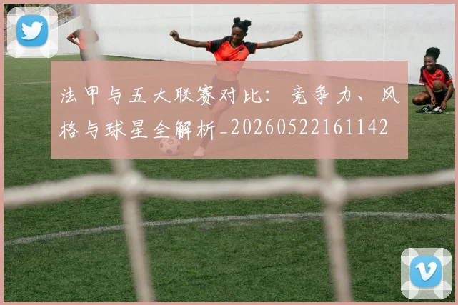 法甲与五大联赛对比:竞争力、风格与球星全解析_20260522161142