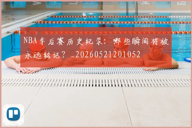 NBA季后赛历史纪录：哪些瞬间将被永远铭记？_20260521201052