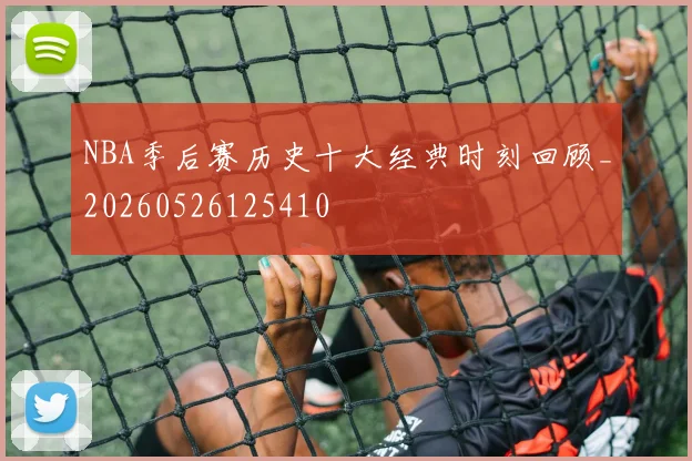 NBA季后赛历史十大经典时刻回顾_20260526125410