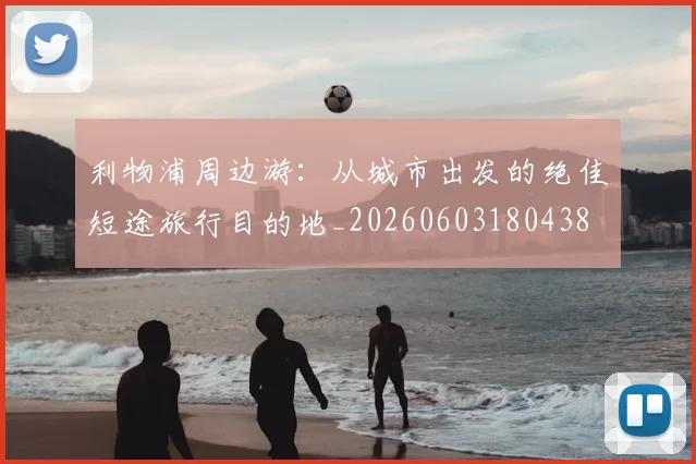 利物浦周边游：从城市出发的绝佳短途旅行目的地_20260603180438