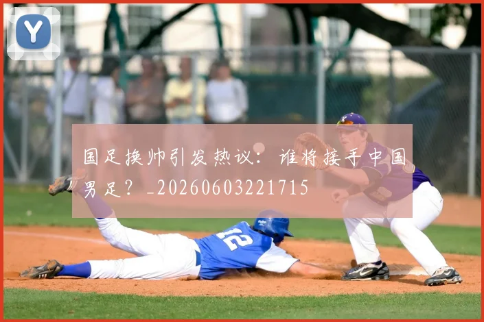 国足换帅引发热议:谁将接手中国男足?_20260603221715