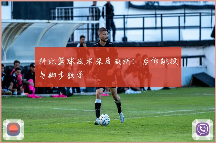 科比篮球技术深度剖析：后仰跳投与脚步教学
