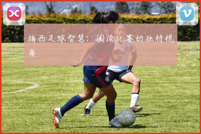 梅西足球智慧：阅读比赛的独特视角