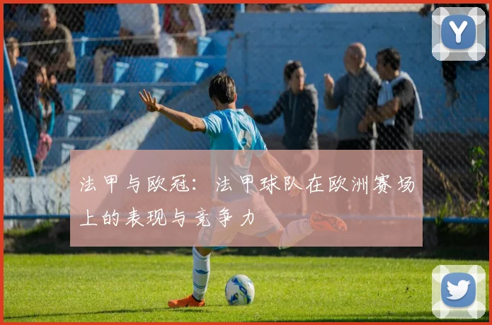 法甲与欧冠：法甲球队在欧洲赛场上的表现与竞争力