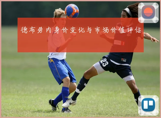 德布劳内身价变化与市场价值评估
