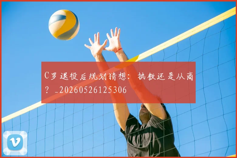 C罗退役后规划猜想:执教还是从商?_20260526125306