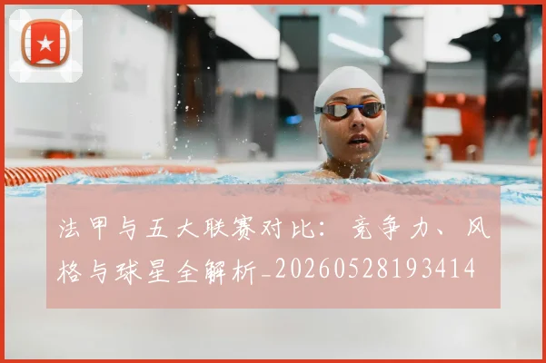 法甲与五大联赛对比：竞争力、风格与球星全解析_20260528193414