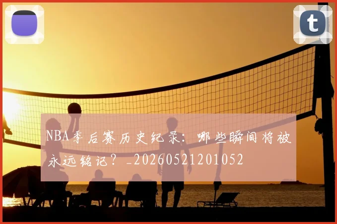 NBA季后赛历史纪录:哪些瞬间将被永远铭记?_20260521201052