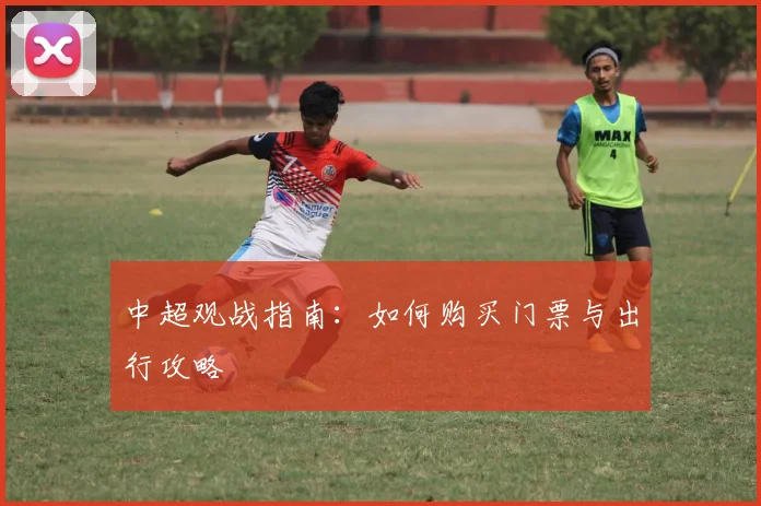 中超观战指南:如何购买门票与出行攻略