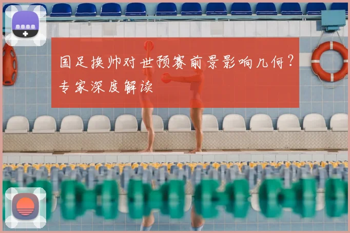国足换帅对世预赛前景影响几何？专家深度解读