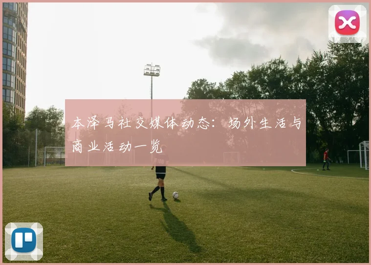 本泽马社交媒体动态：场外生活与商业活动一览