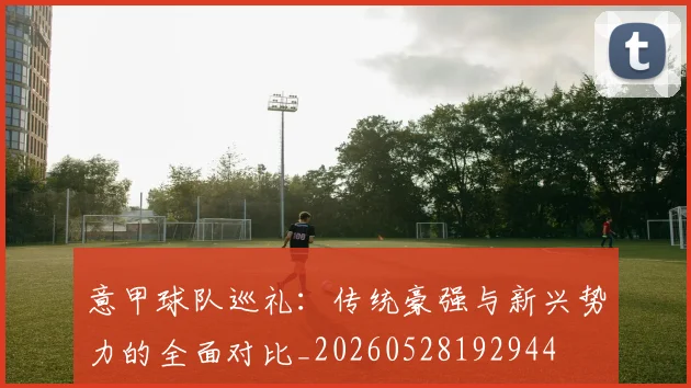 意甲球队巡礼:传统豪强与新兴势力的全面对比_20260528192944