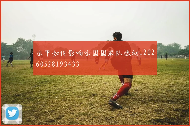 法甲如何影响法国国家队选材_20260528193433