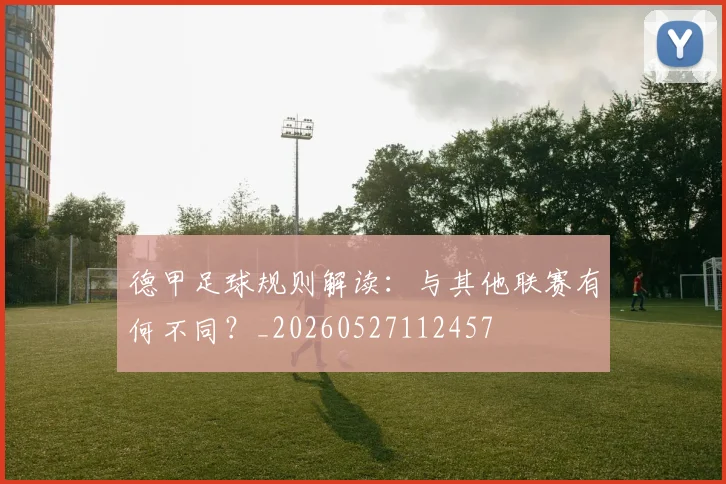 德甲足球规则解读：与其他联赛有何不同？_20260527112457