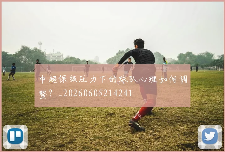 中超保级压力下的球队心理如何调整?_20260605214241