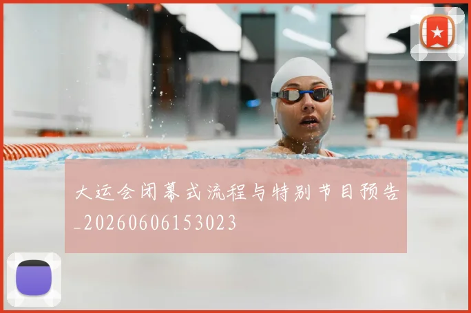 大运会闭幕式流程与特别节目预告_20260606153023