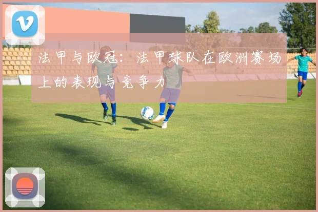 法甲与欧冠：法甲球队在欧洲赛场上的表现与竞争力