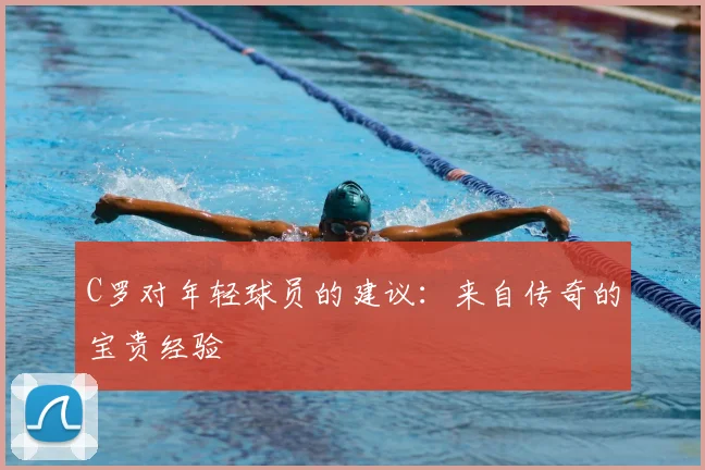 C罗对年轻球员的建议：来自传奇的宝贵经验