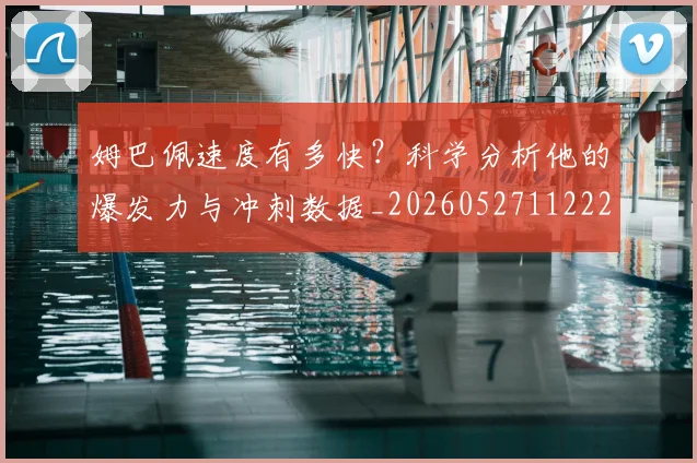 姆巴佩速度有多快？科学分析他的爆发力与冲刺数据_20260527112223