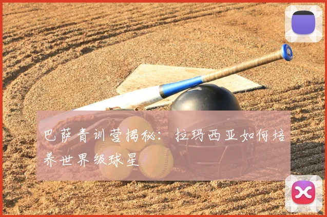 巴萨青训营揭秘：拉玛西亚如何培养世界级球星
