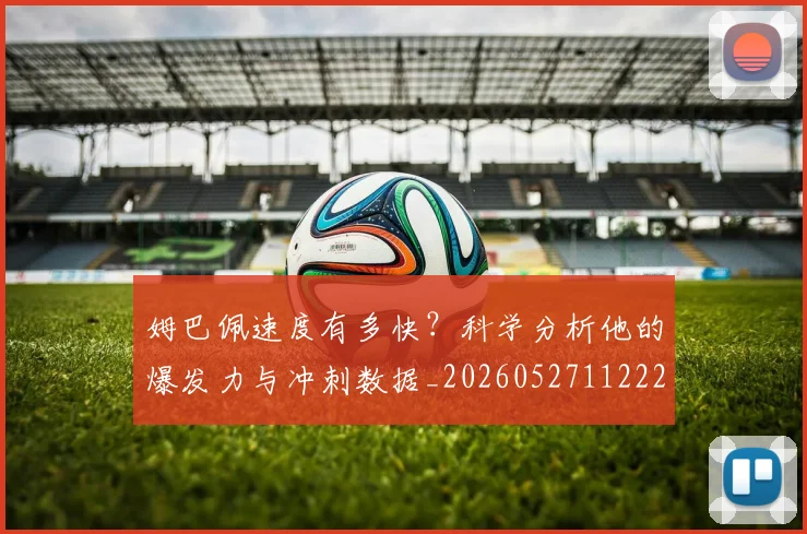 姆巴佩速度有多快?科学分析他的爆发力与冲刺数据_20260527112223