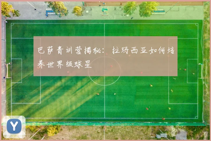 巴萨青训营揭秘:拉玛西亚如何培养世界级球星