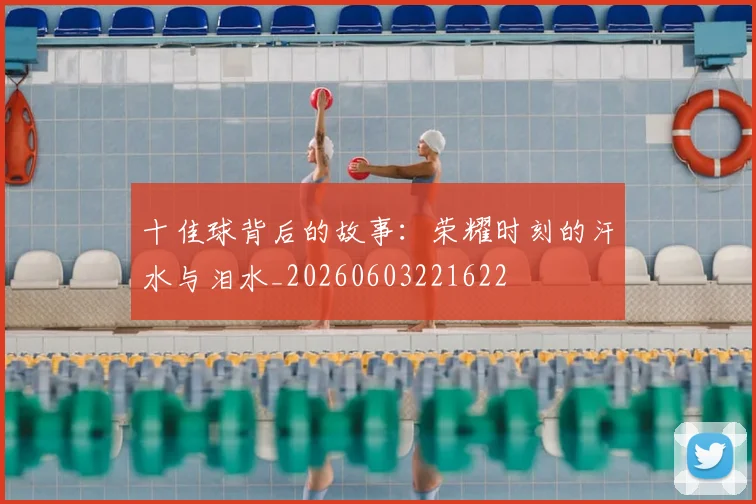 十佳球背后的故事:荣耀时刻的汗水与泪水_20260603221622