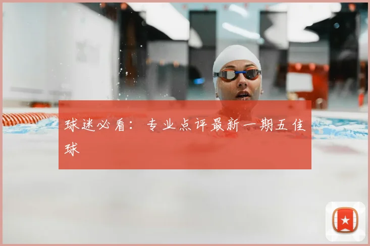 球迷必看：专业点评最新一期五佳球