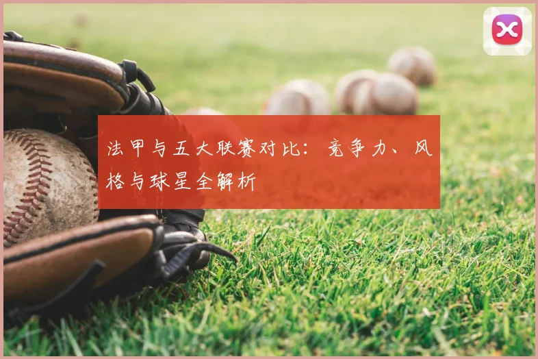 法甲与五大联赛对比：竞争力、风格与球星全解析