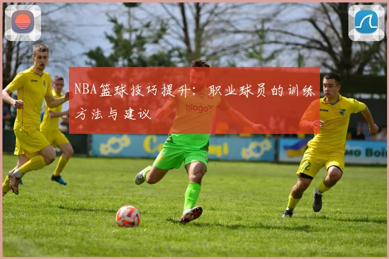 NBA篮球技巧提升:职业球员的训练方法与建议