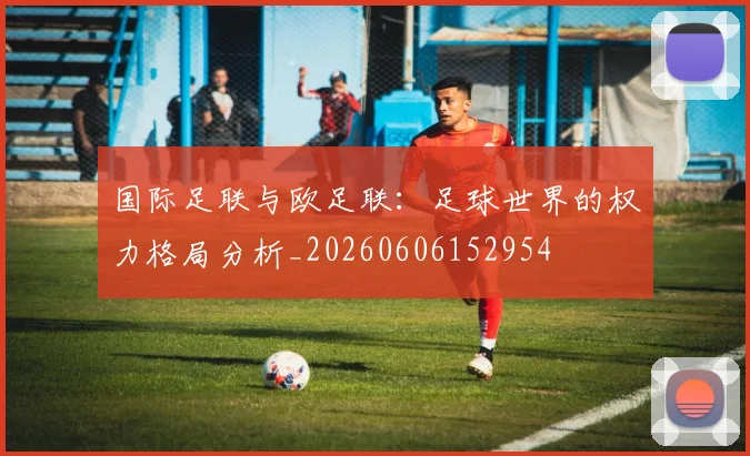 国际足联与欧足联：足球世界的权力格局分析_20260606152954