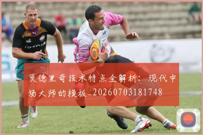 莫德里奇技术特点全解析：现代中场大师的模板_20260703181748