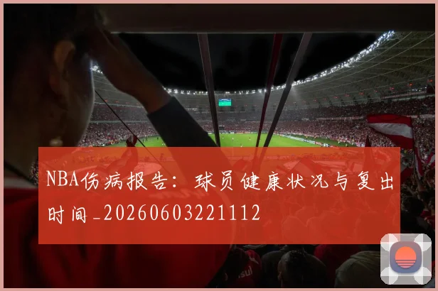 NBA伤病报告：球员健康状况与复出时间_20260603221112