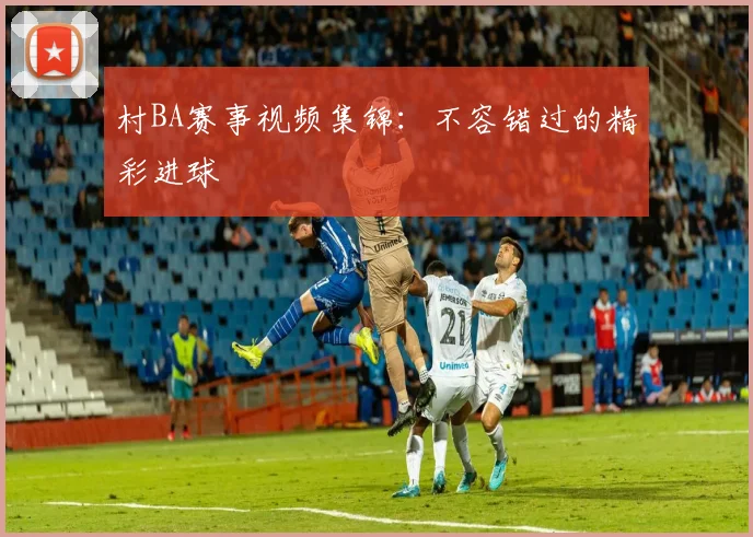 村BA赛事视频集锦:不容错过的精彩进球