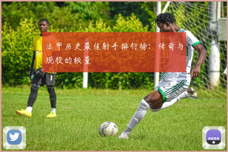 法甲历史最佳射手排行榜：传奇与现役的较量