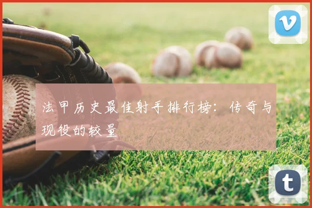 法甲历史最佳射手排行榜：传奇与现役的较量